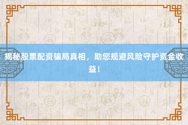 揭秘股票配资骗局真相，助您规避风险守护资金收益！