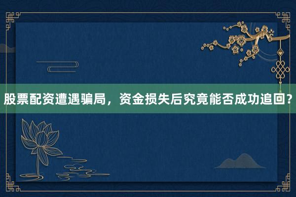 股票配资遭遇骗局，资金损失后究竟能否成功追回？