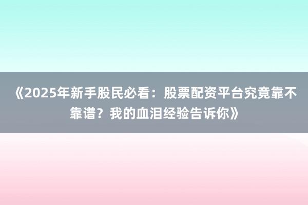 《2025年新手股民必看：股票配资平台究竟靠不靠谱？我的血泪经验告诉你》