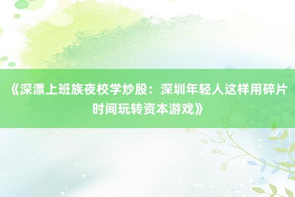 《深漂上班族夜校学炒股：深圳年轻人这样用碎片时间玩转资本游戏》