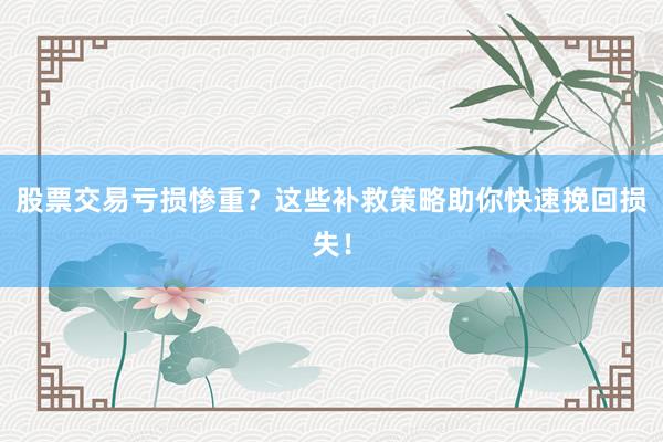 股票交易亏损惨重？这些补救策略助你快速挽回损失！