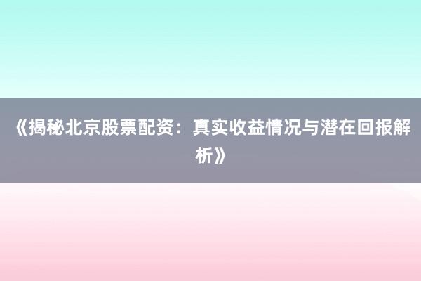 《揭秘北京股票配资：真实收益情况与潜在回报解析》