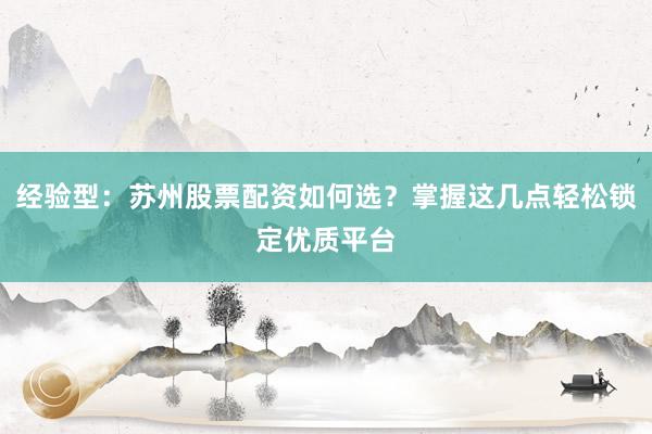 经验型：苏州股票配资如何选？掌握这几点轻松锁定优质平台