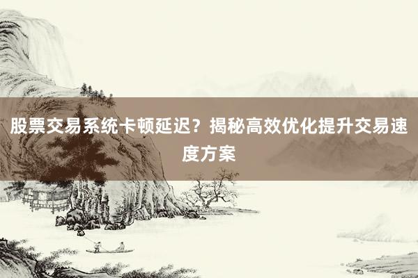股票交易系统卡顿延迟？揭秘高效优化提升交易速度方案
