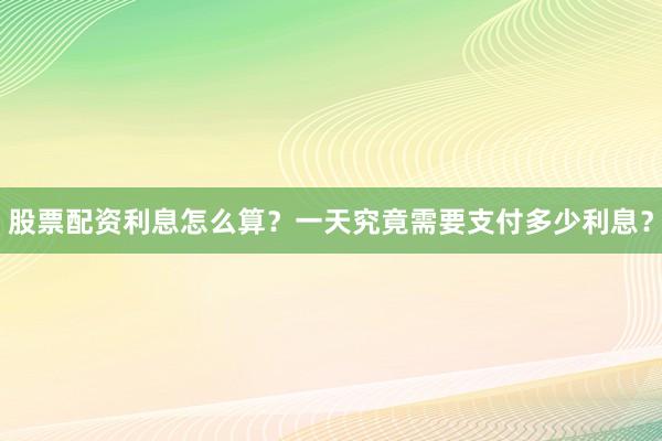 股票配资利息怎么算？一天究竟需要支付多少利息？