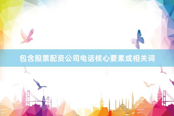 包含股票配资公司电话核心要素或相关词