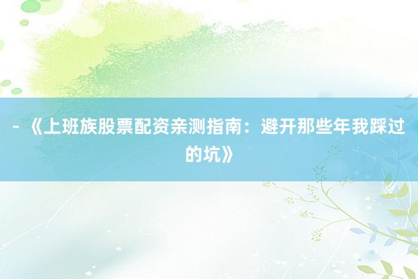 - 《上班族股票配资亲测指南：避开那些年我踩过的坑》