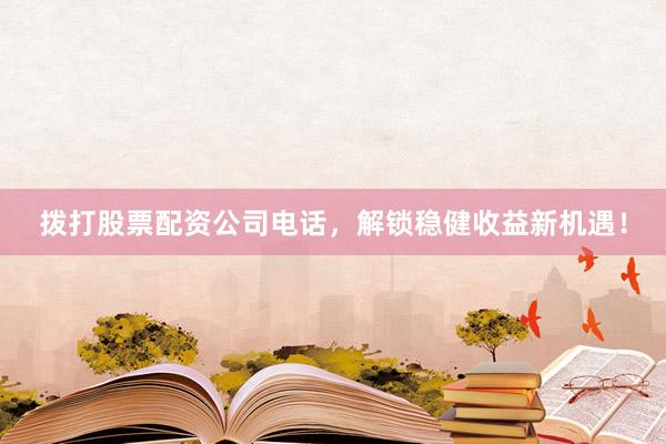 拨打股票配资公司电话，解锁稳健收益新机遇！
