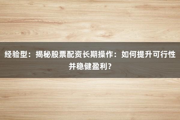 经验型：揭秘股票配资长期操作：如何提升可行性并稳健盈利？