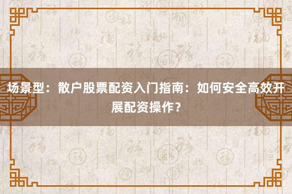 场景型：散户股票配资入门指南：如何安全高效开展配资操作？