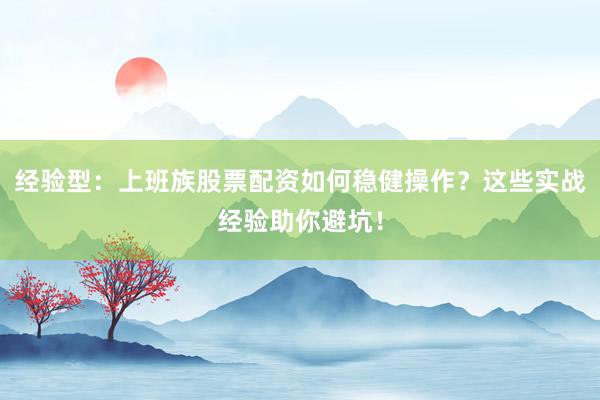 经验型：上班族股票配资如何稳健操作？这些实战经验助你避坑！