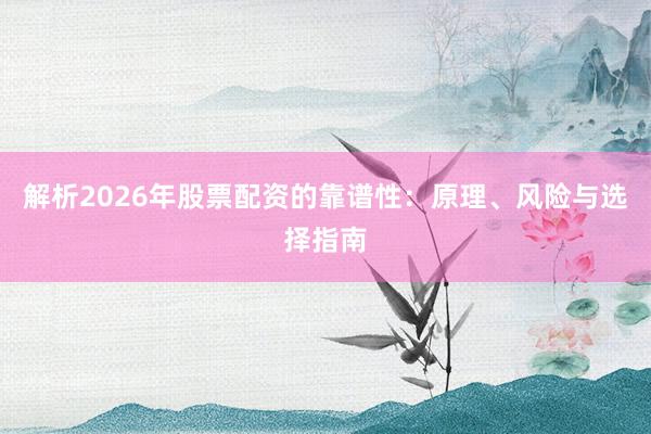 解析2026年股票配资的靠谱性：原理、风险与选择指南