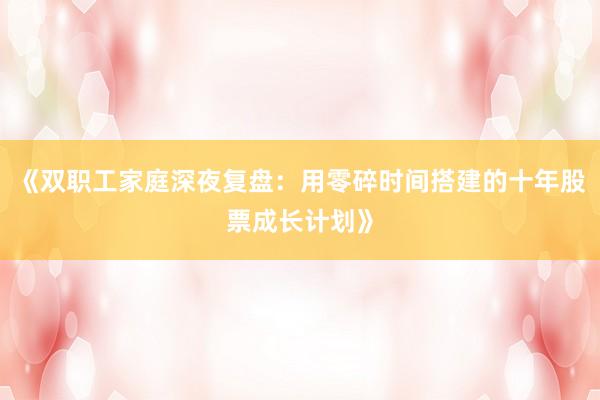 《双职工家庭深夜复盘：用零碎时间搭建的十年股票成长计划》