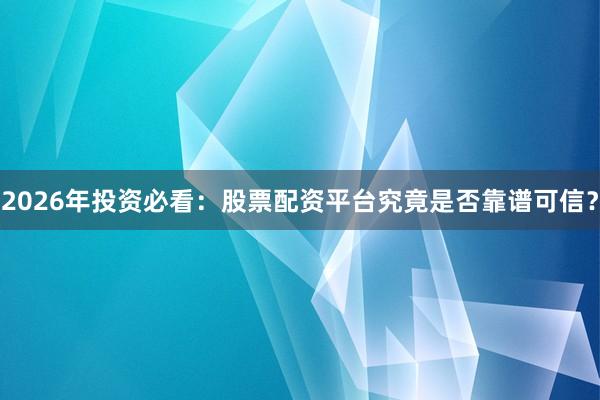2026年投资必看：股票配资平台究竟是否靠谱可信？