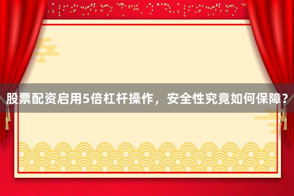 股票配资启用5倍杠杆操作，安全性究竟如何保障？