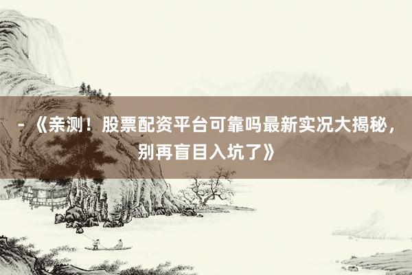 - 《亲测！股票配资平台可靠吗最新实况大揭秘，别再盲目入坑了》