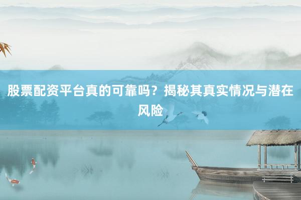 股票配资平台真的可靠吗？揭秘其真实情况与潜在风险