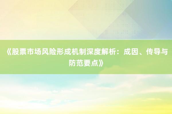 《股票市场风险形成机制深度解析：成因、传导与防范要点》