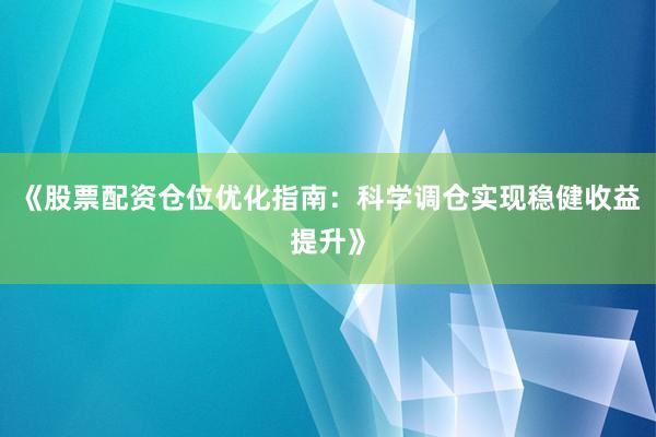 《股票配资仓位优化指南：科学调仓实现稳健收益提升》