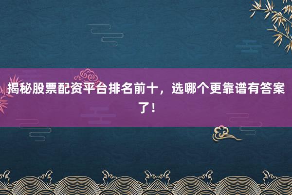 揭秘股票配资平台排名前十，选哪个更靠谱有答案了！