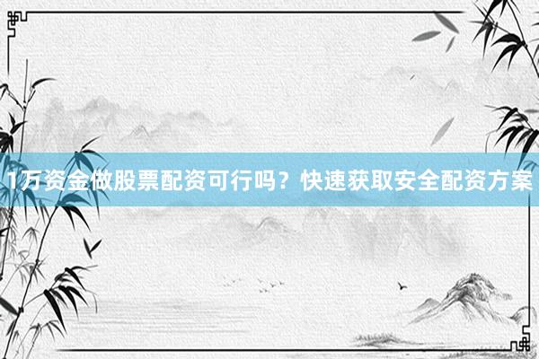1万资金做股票配资可行吗？快速获取安全配资方案