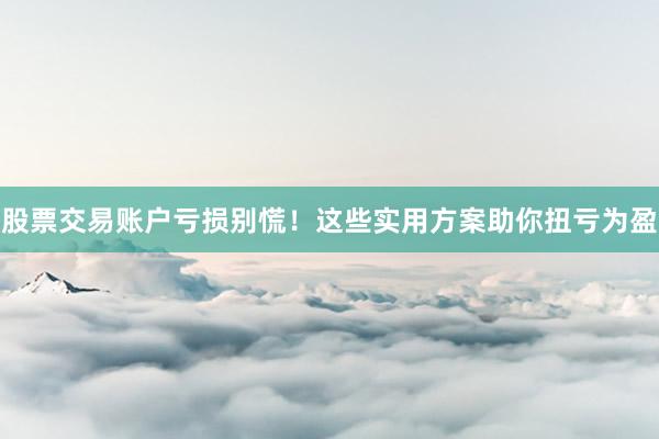 股票交易账户亏损别慌！这些实用方案助你扭亏为盈