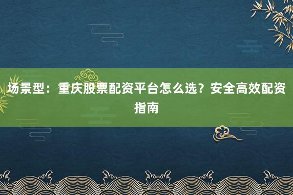 场景型：重庆股票配资平台怎么选？安全高效配资指南