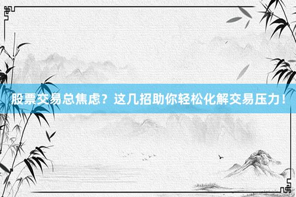 股票交易总焦虑？这几招助你轻松化解交易压力！