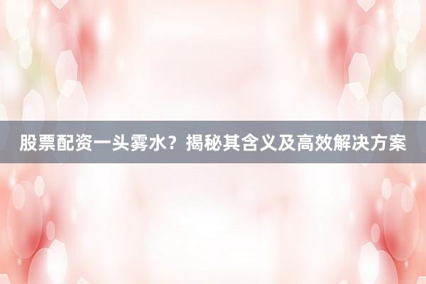 股票配资一头雾水？揭秘其含义及高效解决方案