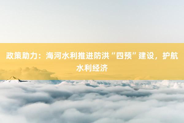 政策助力：海河水利推进防洪“四预”建设，护航水利经济