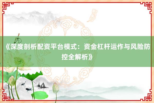 《深度剖析配资平台模式：资金杠杆运作与风险防控全解析》