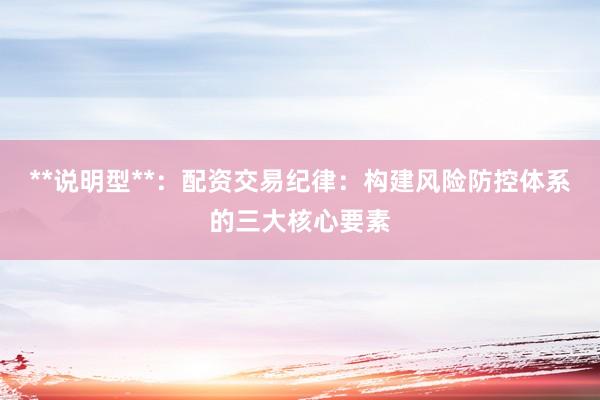 **说明型**：配资交易纪律：构建风险防控体系的三大核心要素