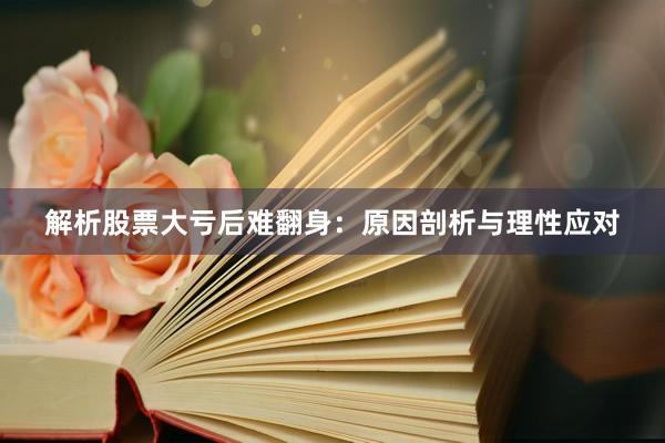 解析股票大亏后难翻身：原因剖析与理性应对