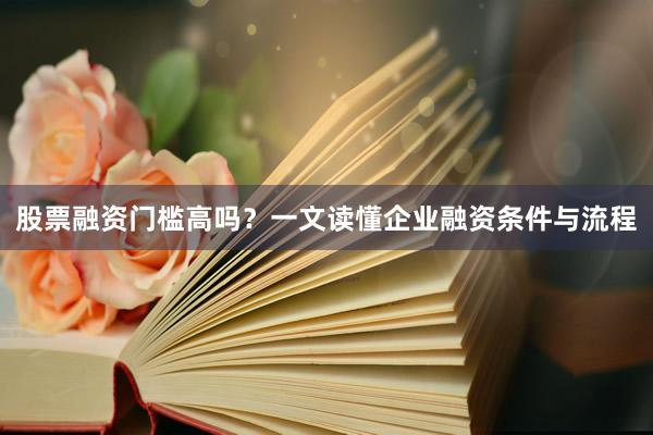 股票融资门槛高吗？一文读懂企业融资条件与流程