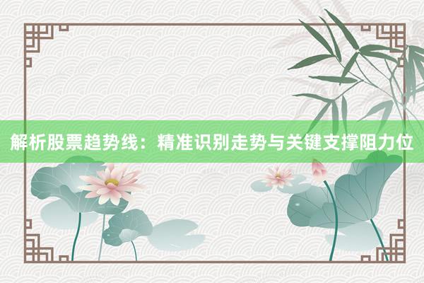 解析股票趋势线：精准识别走势与关键支撑阻力位