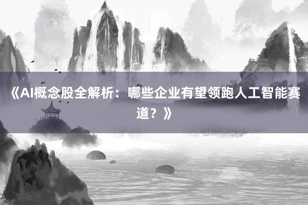 《AI概念股全解析：哪些企业有望领跑人工智能赛道？》