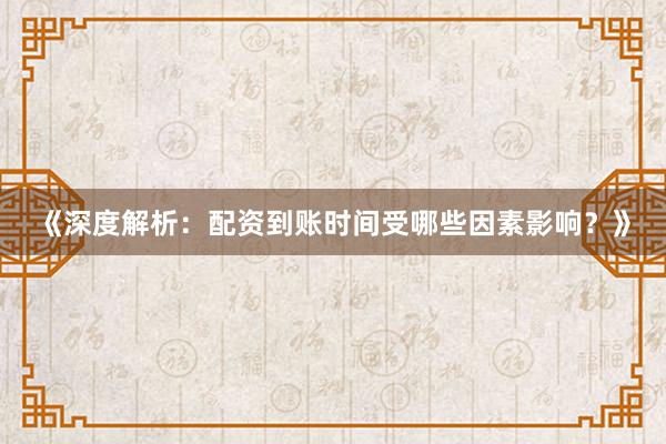 《深度解析：配资到账时间受哪些因素影响？》