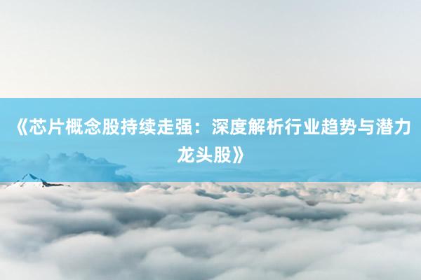 《芯片概念股持续走强：深度解析行业趋势与潜力龙头股》