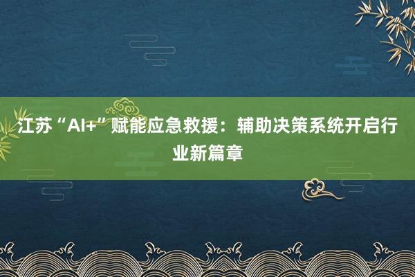 江苏“AI+”赋能应急救援：辅助决策系统开启行业新篇章