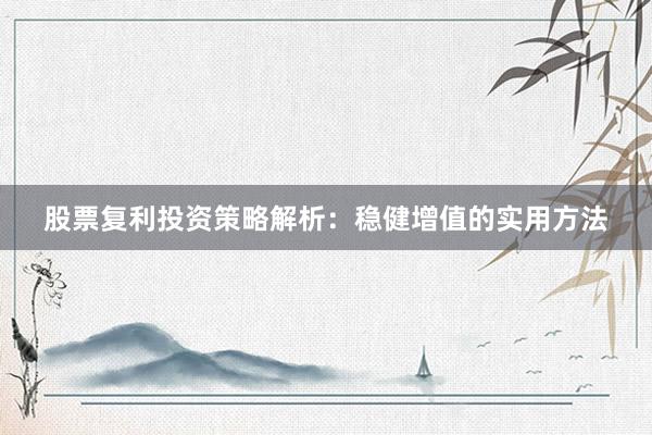 股票复利投资策略解析：稳健增值的实用方法