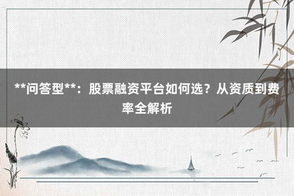 **问答型**：股票融资平台如何选？从资质到费率全解析